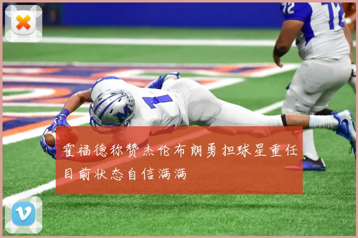 霍福德称赞杰伦布朗勇担球星重任目前状态自信满满