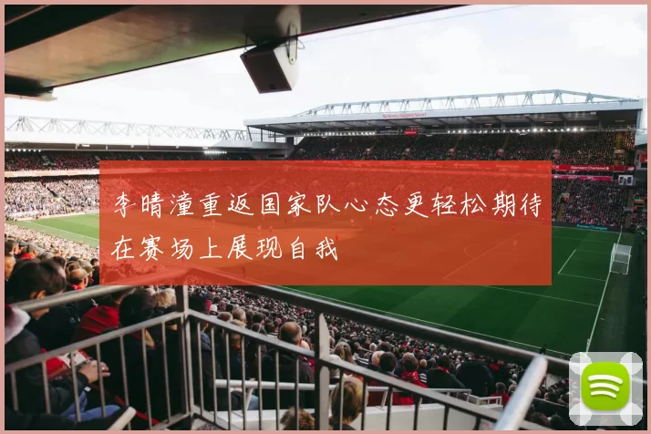 李晴潼重返国家队心态更轻松期待在赛场上展现自我