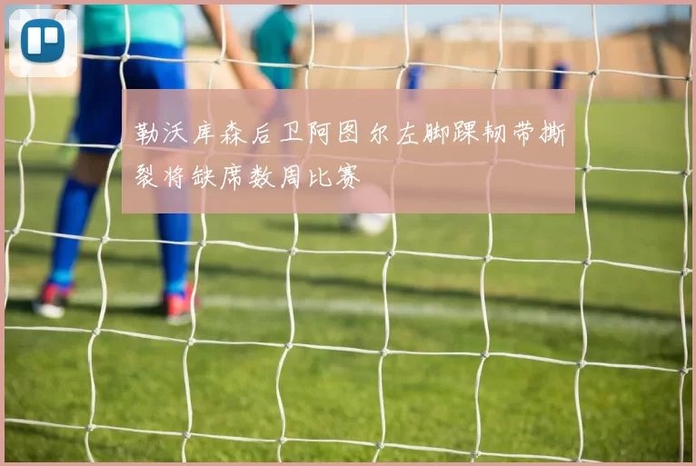 勒沃库森后卫阿图尔左脚踝韧带撕裂将缺席数周比赛