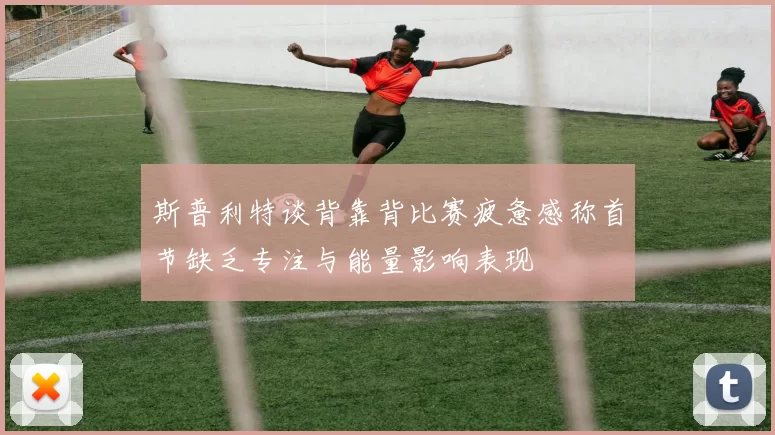 斯普利特谈背靠背比赛疲惫感称首节缺乏专注与能量影响表现