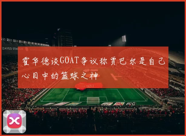 霍华德谈GOAT争议称贾巴尔是自己心目中的篮球之神