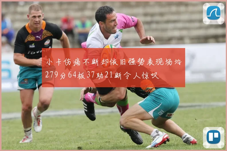 小卡伤痛不断却依旧强势表现场均279分64板37助21断令人惊叹