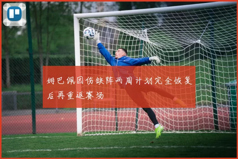 姆巴佩因伤缺阵两周计划完全恢复后再重返赛场