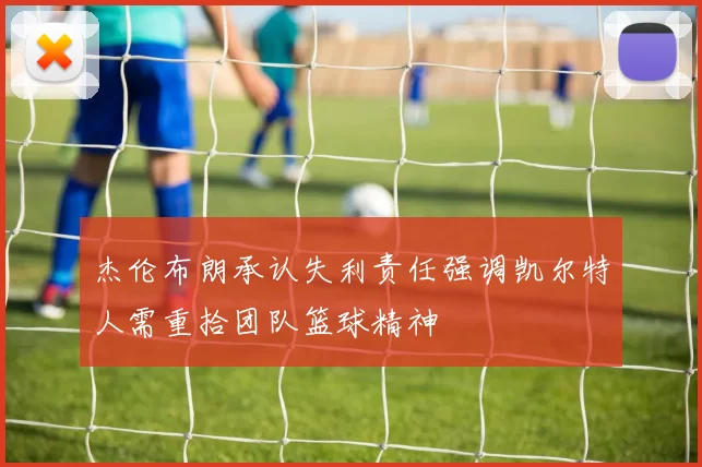 杰伦布朗承认失利责任强调凯尔特人需重拾团队篮球精神