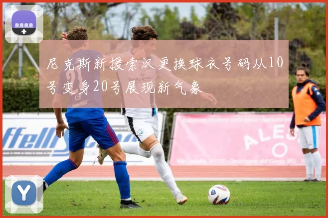 尼克斯新援索汉更换球衣号码从10号变身20号展现新气象
