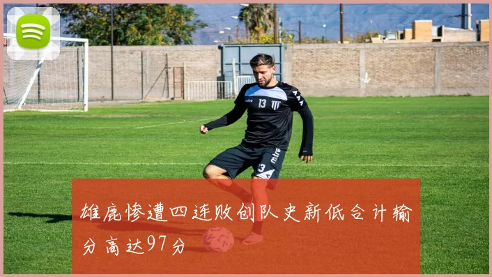 雄鹿惨遭四连败创队史新低合计输分高达97分