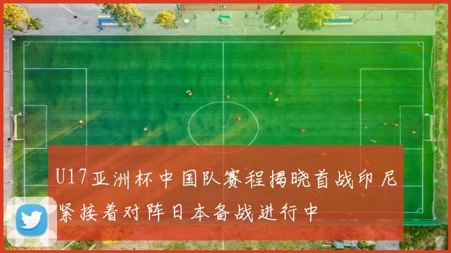 U17亚洲杯中国队赛程揭晓首战印尼紧接着对阵日本备战进行中