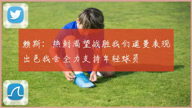 赖斯：热刺渴望战胜我们道曼表现出色我会全力支持年轻球员