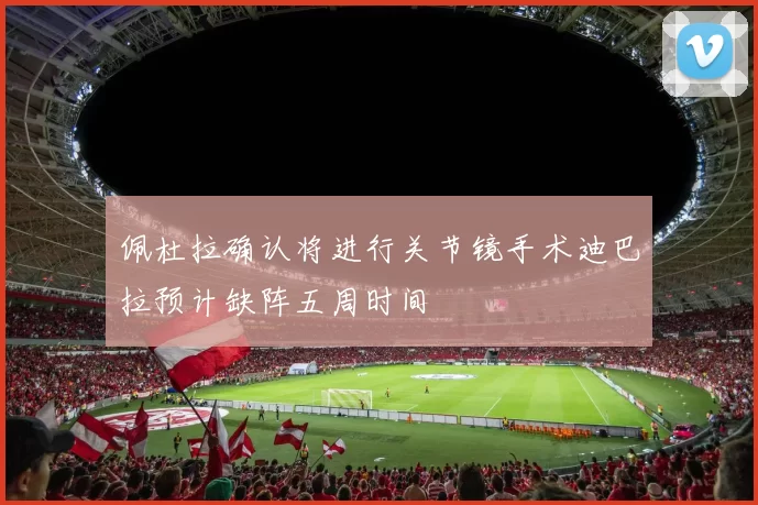 佩杜拉确认将进行关节镜手术迪巴拉预计缺阵五周时间