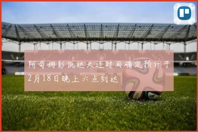 阿奇姆彭抵达大连时间确定预计于2月18日晚上六点到达