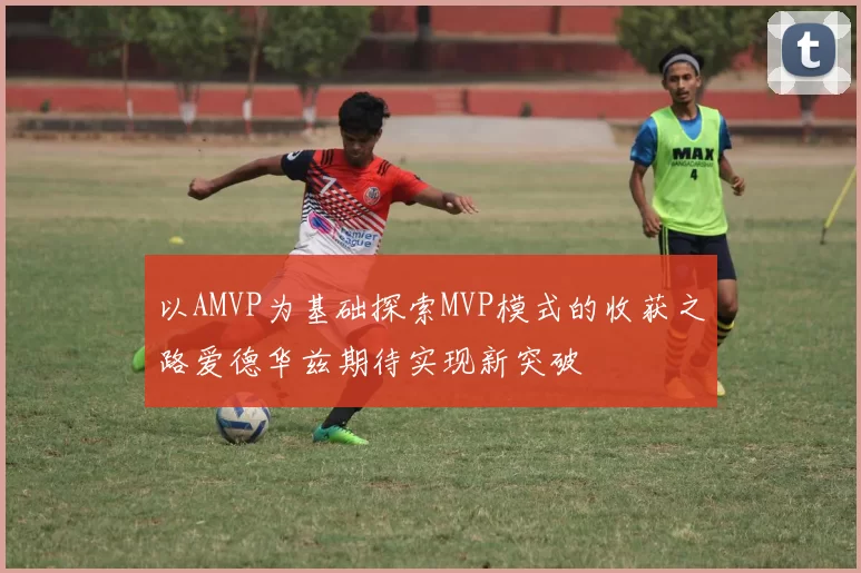 以AMVP为基础探索MVP模式的收获之路爱德华兹期待实现新突破