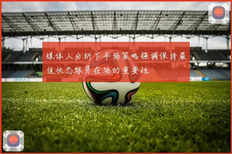 媒体人分析下半场策略强调保持最佳状态球员在场的重要性