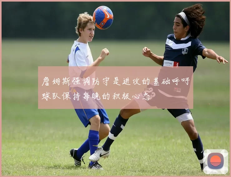詹姆斯强调防守是进攻的基础呼吁球队保持每晚的积极心态