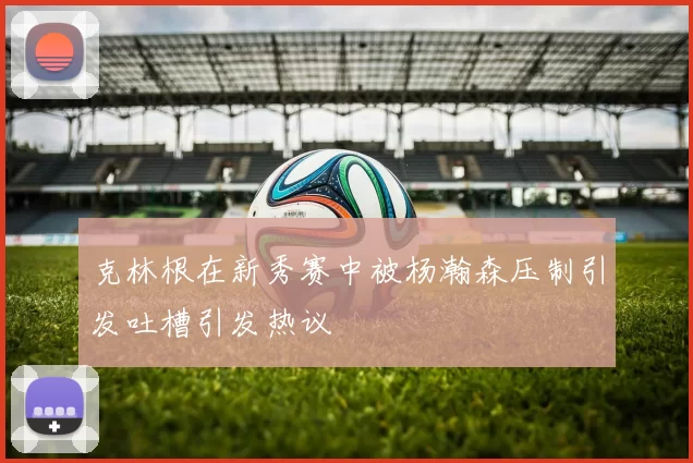 克林根在新秀赛中被杨瀚森压制引发吐槽引发热议