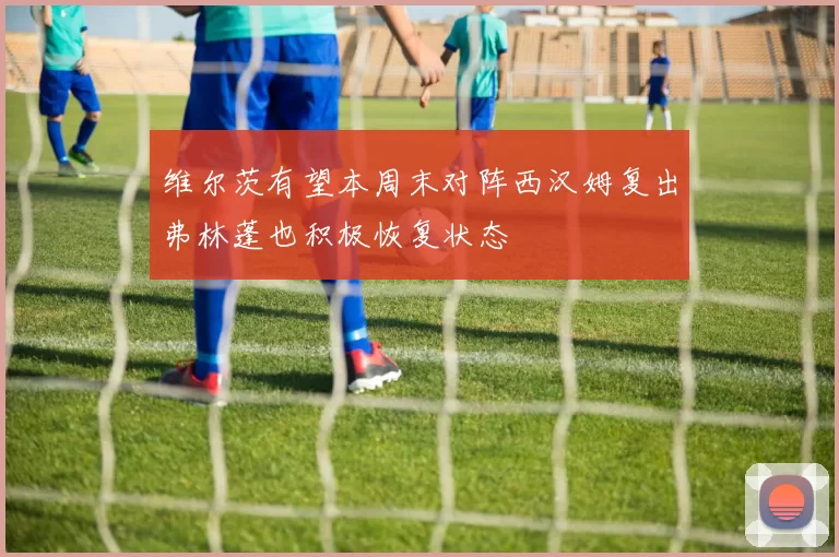 维尔茨有望本周末对阵西汉姆复出弗林蓬也积极恢复状态