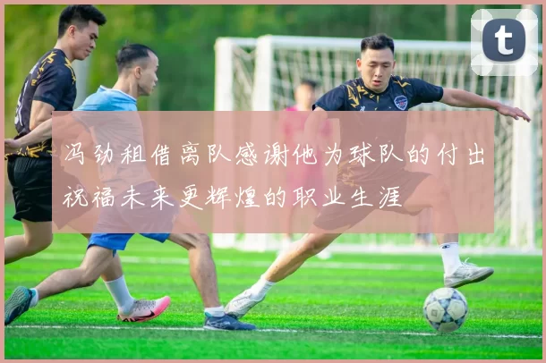 冯劲租借离队感谢他为球队的付出祝福未来更辉煌的职业生涯