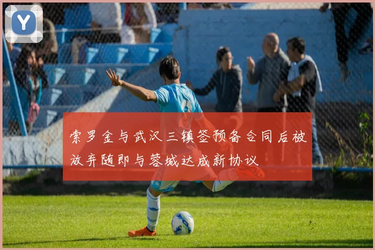 索罗金与武汉三镇签预备合同后被放弃随即与蓉城达成新协议