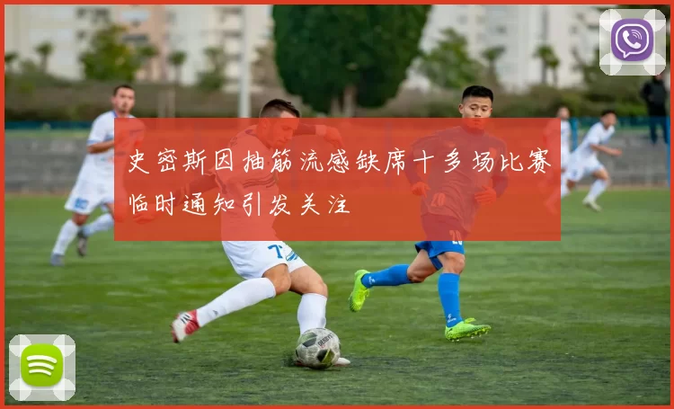 史密斯因抽筋流感缺席十多场比赛临时通知引发关注