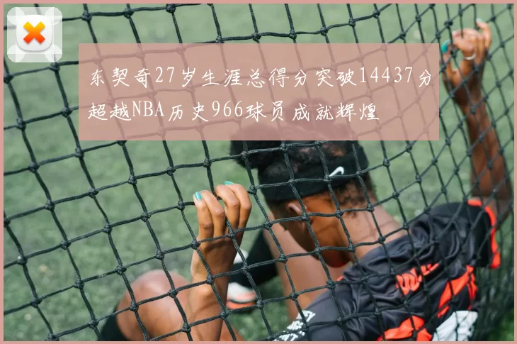 东契奇27岁生涯总得分突破14437分超越NBA历史966球员成就辉煌