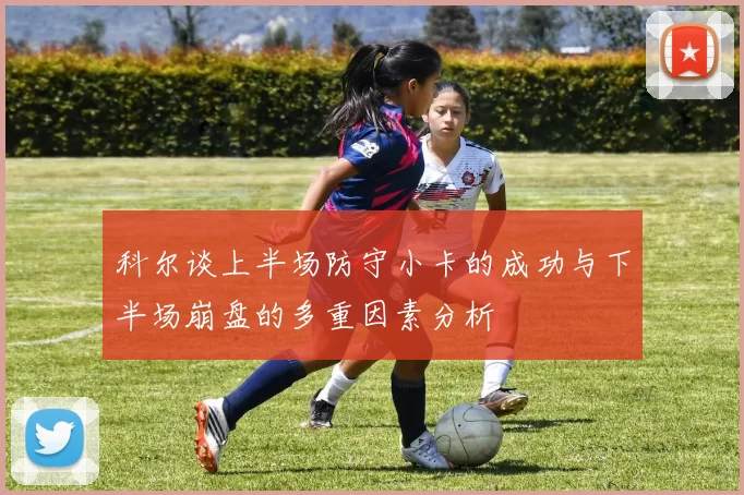 科尔谈上半场防守小卡的成功与下半场崩盘的多重因素分析