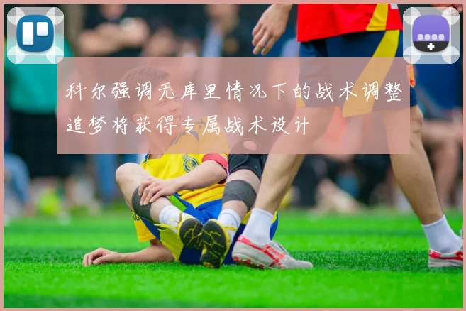 科尔强调无库里情况下的战术调整追梦将获得专属战术设计
