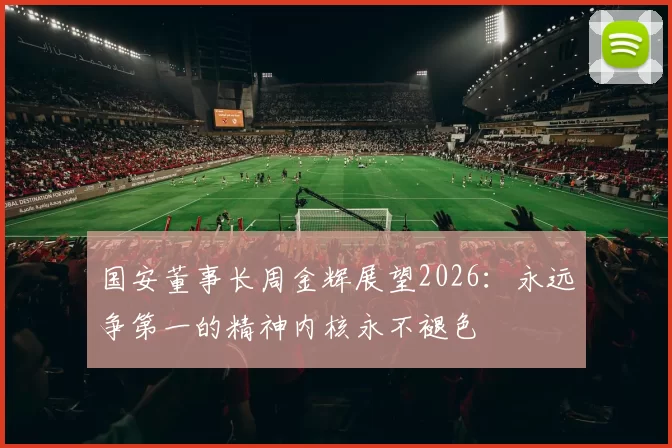 国安董事长周金辉展望2026：永远争第一的精神内核永不褪色
